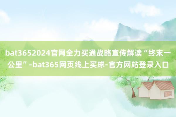 bat3652024官网全力买通战略宣传解读“终末一公里”-bat365网页线上买球-官方网站登录入口