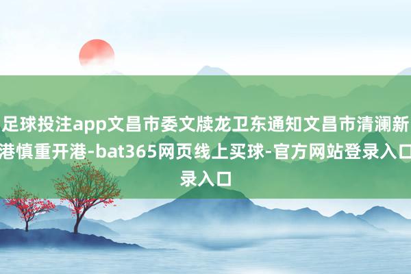 足球投注app文昌市委文牍龙卫东通知文昌市清澜新港慎重开港-bat365网页线上买球-官方网站登录入口