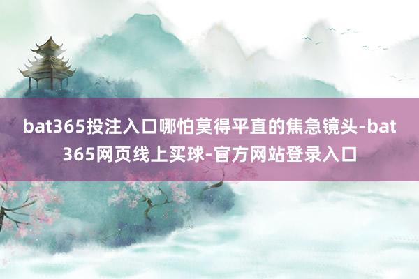 bat365投注入口哪怕莫得平直的焦急镜头-bat365网页线上买球-官方网站登录入口