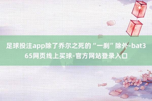 足球投注app除了乔尔之死的“一刹”除外-bat365网页线上买球-官方网站登录入口