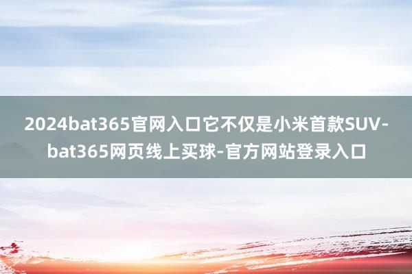2024bat365官网入口它不仅是小米首款SUV-bat365网页线上买球-官方网站登录入口
