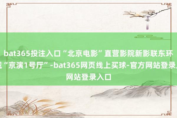 bat365投注入口“北京电影”直营影院新影联东环影城“京演1号厅”-bat365网页线上买球-官方网站登录入口