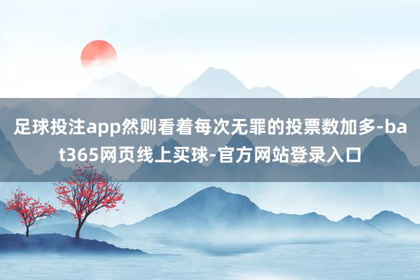 足球投注app然则看着每次无罪的投票数加多-bat365网页线上买球-官方网站登录入口