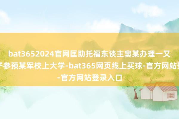 bat3652024官网匡助托福东谈主窦某办理一又友的孩子参预某军校上大学-bat365网页线上买球-官方网站登录入口