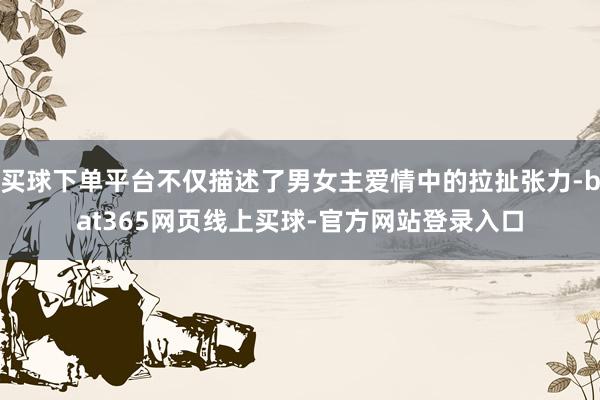 买球下单平台不仅描述了男女主爱情中的拉扯张力-bat365网页线上买球-官方网站登录入口