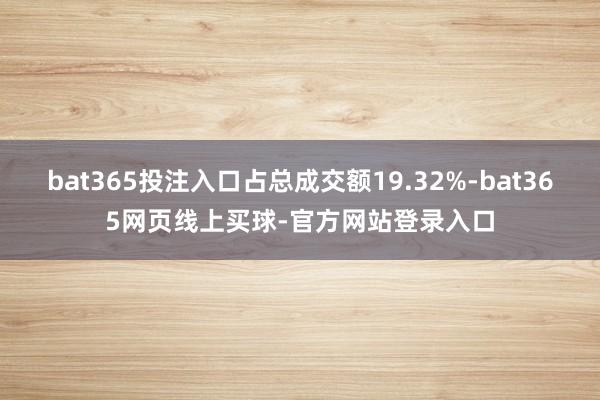 bat365投注入口占总成交额19.32%-bat365网页线上买球-官方网站登录入口
