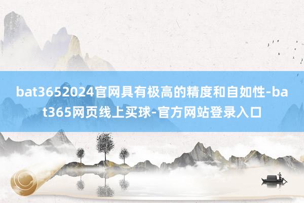 bat3652024官网具有极高的精度和自如性-bat365网页线上买球-官方网站登录入口