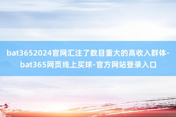 bat3652024官网汇注了数目重大的高收入群体-bat365网页线上买球-官方网站登录入口