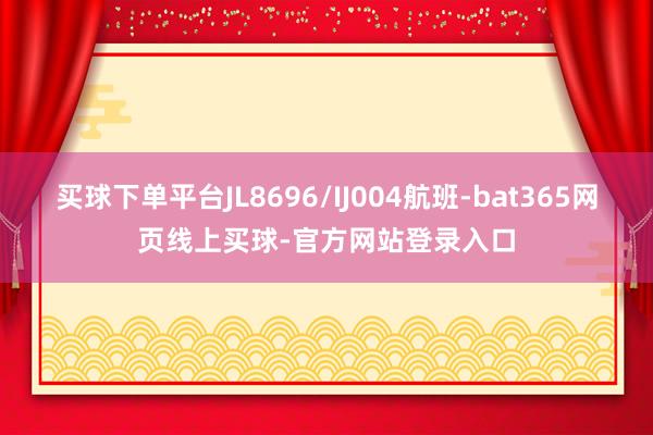 买球下单平台JL8696/IJ004航班-bat365网页线上买球-官方网站登录入口
