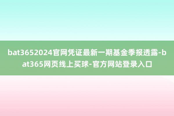 bat3652024官网凭证最新一期基金季报透露-bat365网页线上买球-官方网站登录入口
