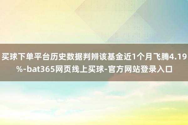 买球下单平台历史数据判辨该基金近1个月飞腾4.19%-bat365网页线上买球-官方网站登录入口