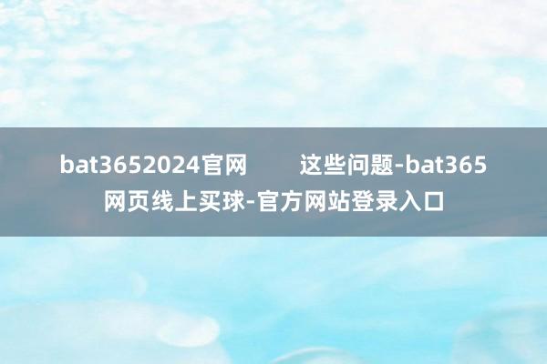 bat3652024官网        这些问题-bat365网页线上买球-官方网站登录入口