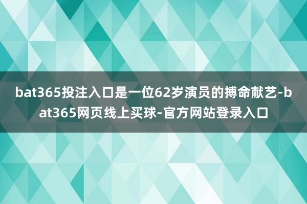 bat365投注入口是一位62岁演员的搏命献艺-bat365网页线上买球-官方网站登录入口