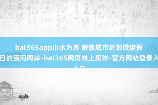 bat365app　　山水为幕 解锁城市近郊微度假　　春日的涝河两岸-bat365网页线上买球-官方网站登录入口