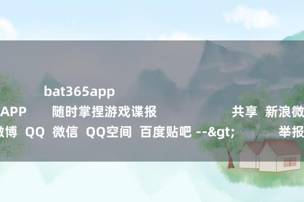 bat365app                                              东谈主可爱                 游民星空APP       随时掌捏游戏谍报                     共享  新浪微博  QQ  微信  QQ空间  百度贴吧 -->            举报|储藏|                              