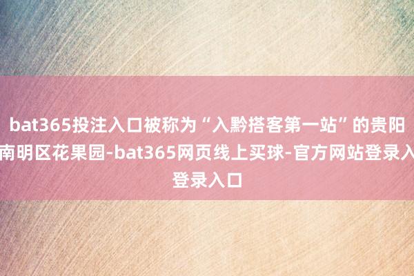 bat365投注入口被称为“入黔搭客第一站”的贵阳市南明区花果园-bat365网页线上买球-官方网站登录入口