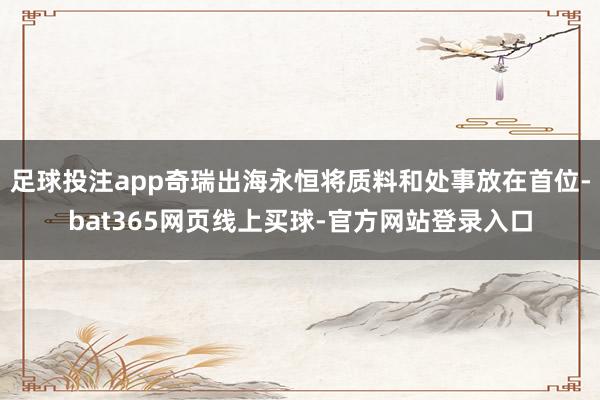 足球投注app奇瑞出海永恒将质料和处事放在首位-bat365网页线上买球-官方网站登录入口