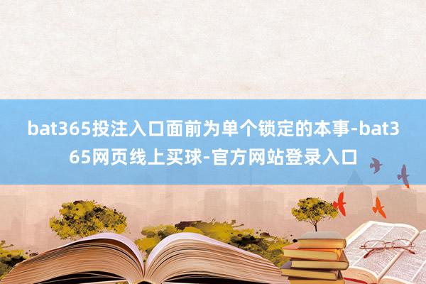 bat365投注入口面前为单个锁定的本事-bat365网页线上买球-官方网站登录入口