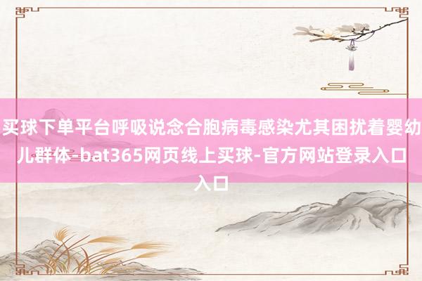 买球下单平台呼吸说念合胞病毒感染尤其困扰着婴幼儿群体-bat365网页线上买球-官方网站登录入口