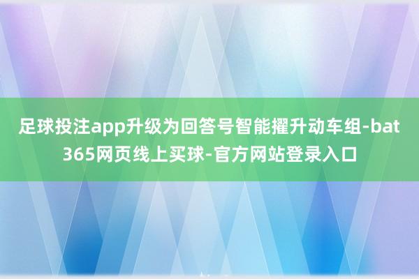 足球投注app升级为回答号智能擢升动车组-bat365网页线上买球-官方网站登录入口