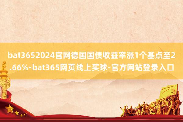 bat3652024官网　　德国国债收益率涨1个基点至2.66%-bat365网页线上买球-官方网站登录入口