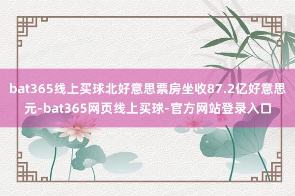 bat365线上买球北好意思票房坐收87.2亿好意思元-bat365网页线上买球-官方网站登录入口