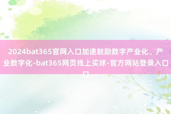 2024bat365官网入口加速鼓励数字产业化、产业数字化-bat365网页线上买球-官方网站登录入口
