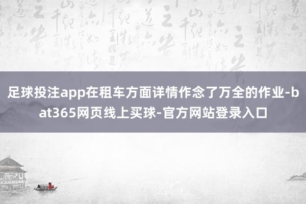 足球投注app在租车方面详情作念了万全的作业-bat365网页线上买球-官方网站登录入口