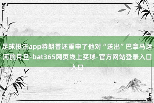 足球投注app特朗普还重申了他对“送出”巴拿马运河的月旦-bat365网页线上买球-官方网站登录入口