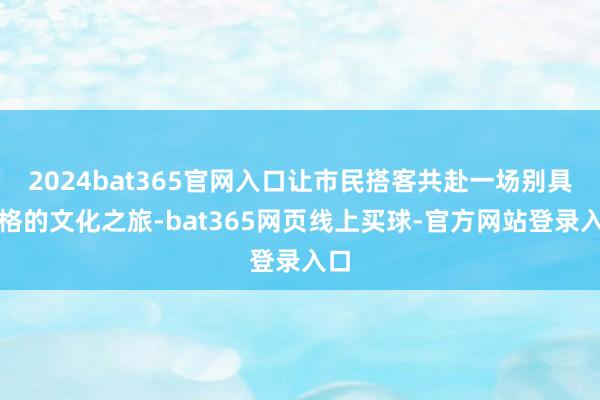 2024bat365官网入口让市民搭客共赴一场别具一格的文化之旅-bat365网页线上买球-官方网站登录入口