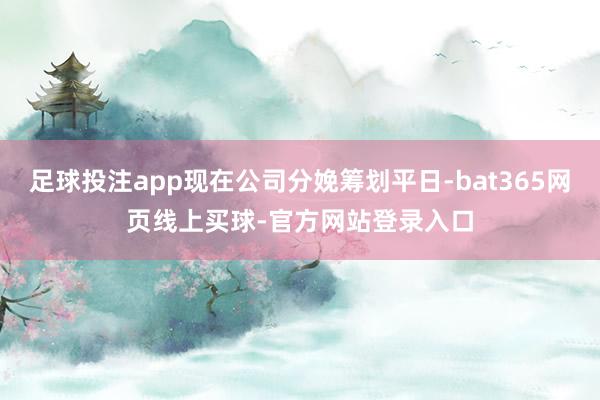 足球投注app现在公司分娩筹划平日-bat365网页线上买球-官方网站登录入口