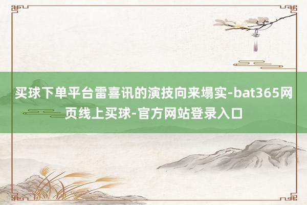 买球下单平台雷喜讯的演技向来塌实-bat365网页线上买球-官方网站登录入口