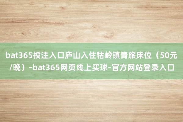 bat365投注入口庐山入住牯岭镇青旅床位（50元/晚）-bat365网页线上买球-官方网站登录入口