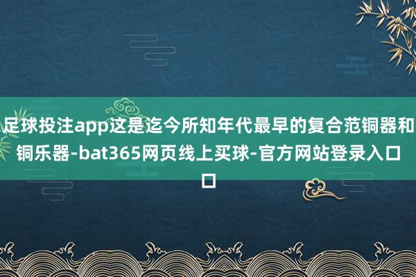 足球投注app这是迄今所知年代最早的复合范铜器和铜乐器-bat365网页线上买球-官方网站登录入口