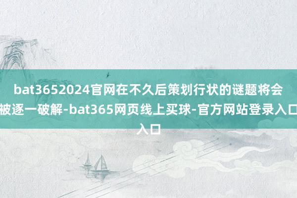 bat3652024官网在不久后策划行状的谜题将会被逐一破解-bat365网页线上买球-官方网站登录入口
