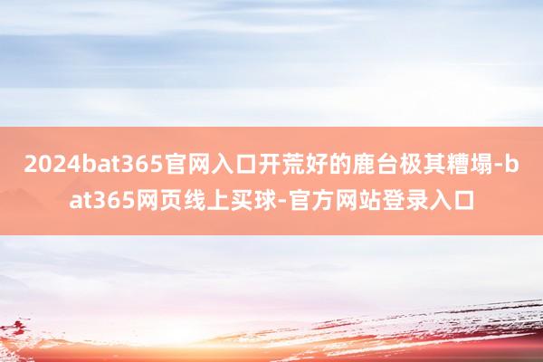2024bat365官网入口开荒好的鹿台极其糟塌-bat365网页线上买球-官方网站登录入口