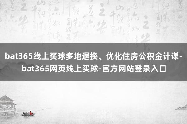 bat365线上买球多地退换、优化住房公积金计谋-bat365网页线上买球-官方网站登录入口