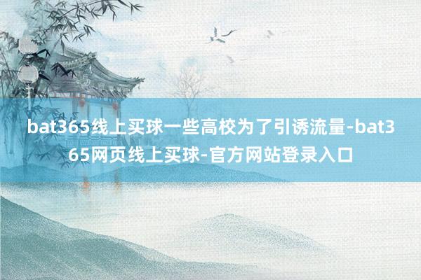 bat365线上买球一些高校为了引诱流量-bat365网页线上买球-官方网站登录入口