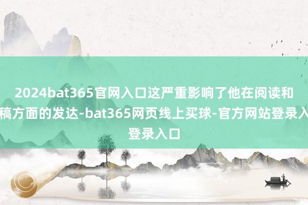 2024bat365官网入口这严重影响了他在阅读和写稿方面的发达-bat365网页线上买球-官方网站登录入口