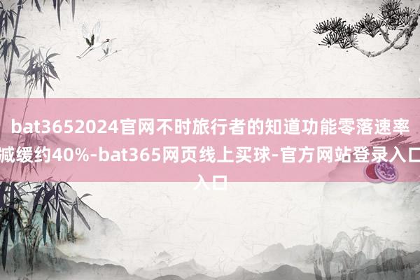 bat3652024官网不时旅行者的知道功能零落速率减缓约40%-bat365网页线上买球-官方网站登录入口
