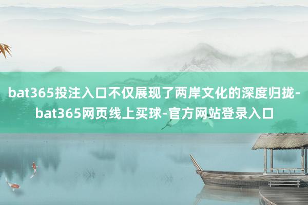 bat365投注入口不仅展现了两岸文化的深度归拢-bat365网页线上买球-官方网站登录入口