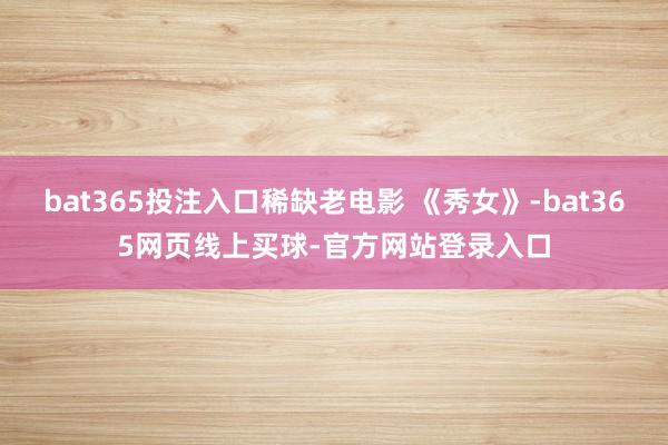 bat365投注入口稀缺老电影 《秀女》-bat365网页线上买球-官方网站登录入口