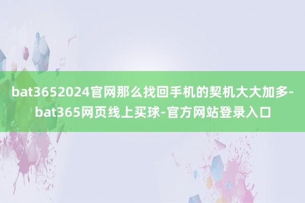 bat3652024官网那么找回手机的契机大大加多-bat365网页线上买球-官方网站登录入口