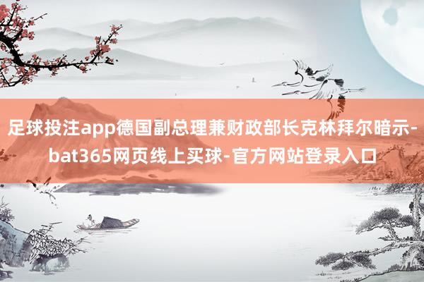 足球投注app德国副总理兼财政部长克林拜尔暗示-bat365网页线上买球-官方网站登录入口