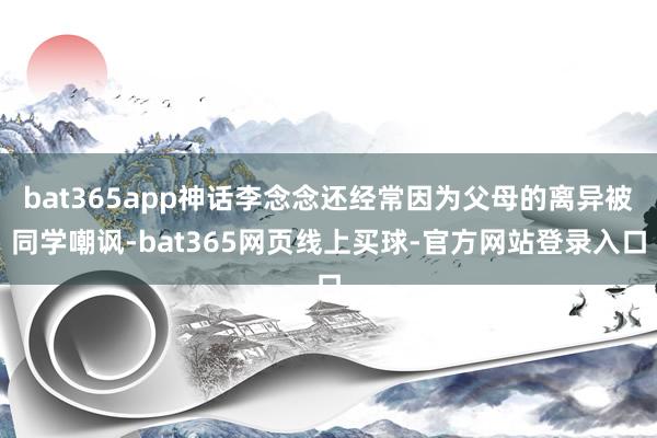 bat365app神话李念念还经常因为父母的离异被同学嘲讽-bat365网页线上买球-官方网站登录入口