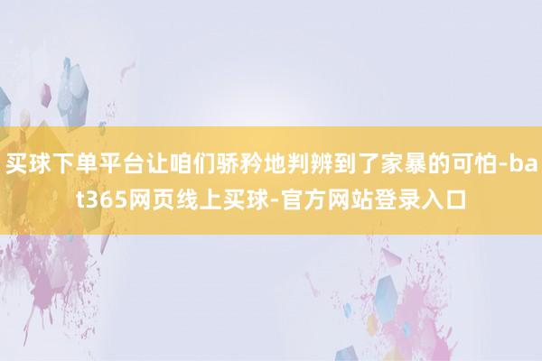 买球下单平台让咱们骄矜地判辨到了家暴的可怕-bat365网页线上买球-官方网站登录入口