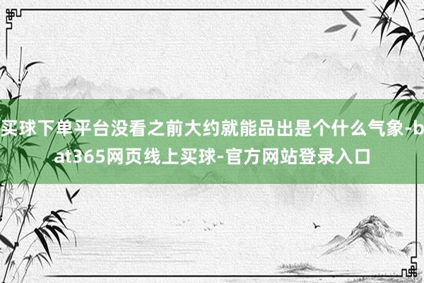 买球下单平台没看之前大约就能品出是个什么气象-bat365网页线上买球-官方网站登录入口