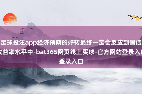足球投注app经济预期的好转最终一定会反应到国债收益率水平中-bat365网页线上买球-官方网站登录入口