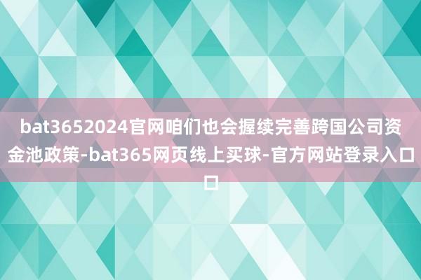 bat3652024官网咱们也会握续完善跨国公司资金池政策-bat365网页线上买球-官方网站登录入口