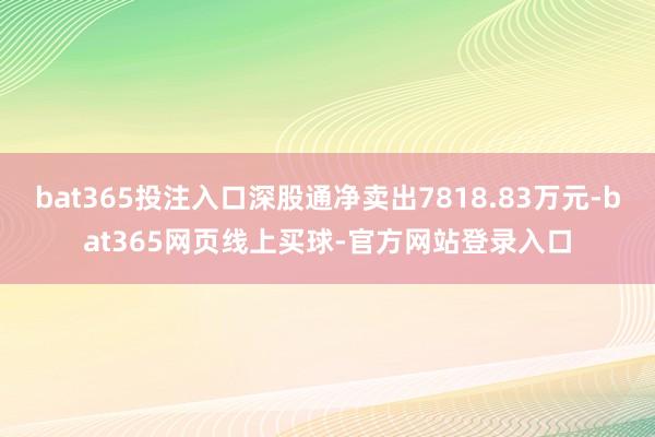 bat365投注入口深股通净卖出7818.83万元-bat365网页线上买球-官方网站登录入口